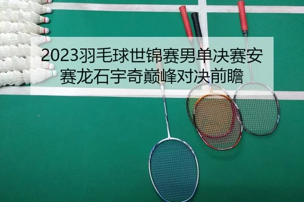 2023羽毛球世锦赛男单决赛安赛龙石宇奇巅峰对决前瞻