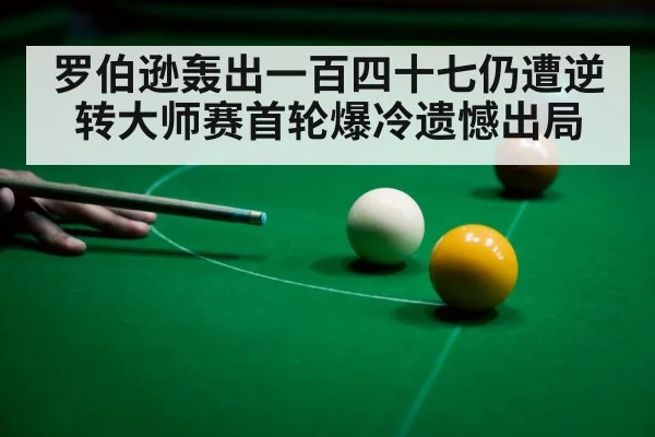 罗伯逊轰出一百四十七仍遭逆转大师赛首轮爆冷遗憾出局
