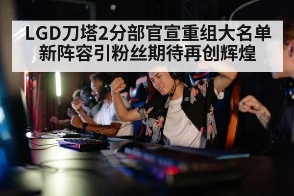 LGD刀塔2分部官宣重组大名单 新阵容引粉丝期待再创辉煌