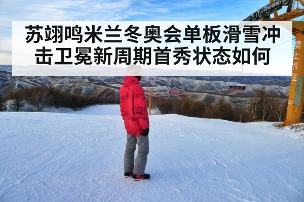苏翊鸣米兰冬奥会单板滑雪冲击卫冕新周期首秀状态如何