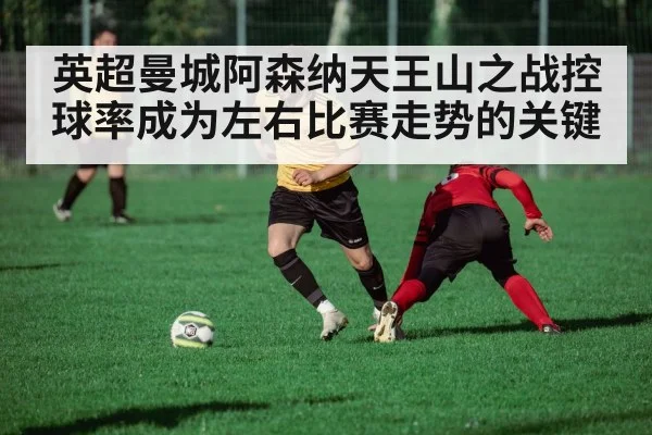 英超曼城阿森纳天王山之战控球率成为左右比赛走势的关键