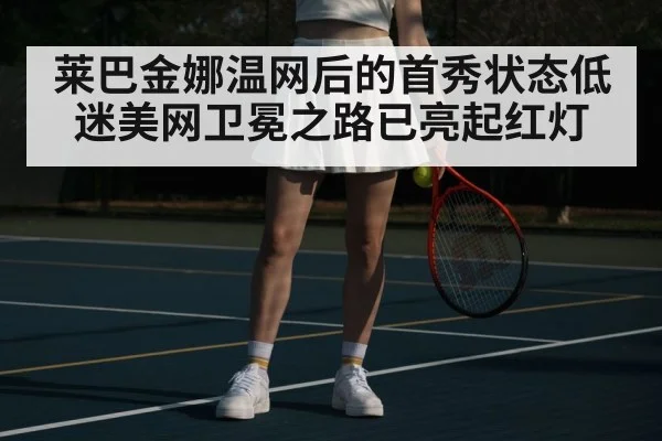 莱巴金娜温网后的首秀状态低迷美网卫冕之路已亮起红灯