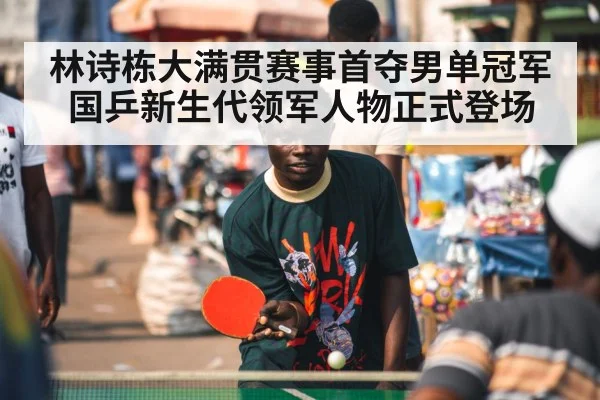 林诗栋大满贯赛事首夺男单冠军 国乒新生代领军人物正式登场