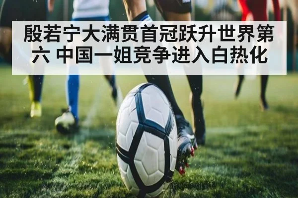 殷若宁大满贯首冠跃升世界第六 中国一姐竞争进入白热化